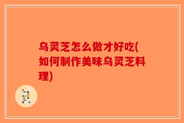乌灵芝怎么做才好吃(如何制作美味乌灵芝料理)