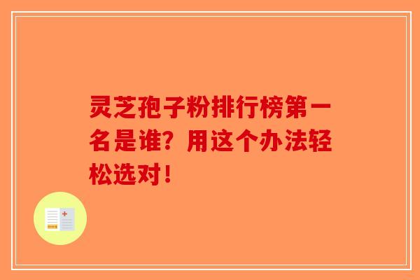 灵芝孢子粉排行榜第一名是谁？用这个办法轻松选对！