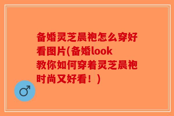 备婚灵芝晨袍怎么穿好看图片(备婚look教你如何穿着灵芝晨袍时尚又好看！)