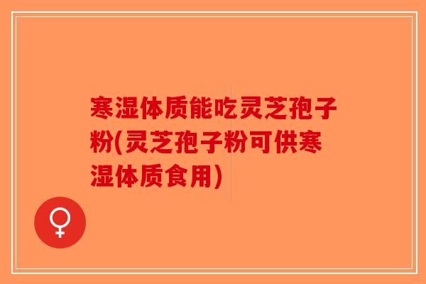 寒湿体质能吃灵芝孢子粉(灵芝孢子粉可供寒湿体质食用)