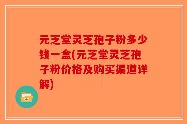元芝堂灵芝孢子粉多少钱一盒(元芝堂灵芝孢子粉价格及购买渠道详解) 元芝堂灵芝孢子粉多少钱一盒(元芝堂灵芝孢子粉价格及购买渠道详解)