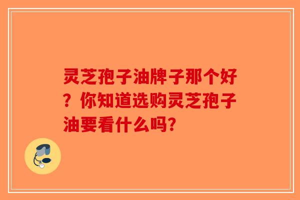 灵芝孢子油牌子那个好？你知道选购灵芝孢子油要看什么吗？