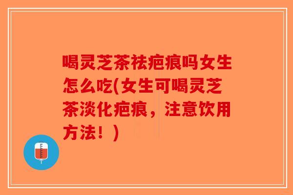 喝灵芝茶祛疤痕吗女生怎么吃(女生可喝灵芝茶淡化疤痕，注意饮用方法！)