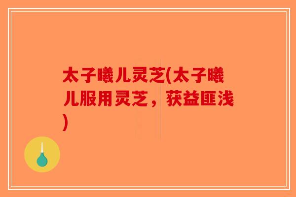 太子曦儿灵芝(太子曦儿服用灵芝，获益匪浅)