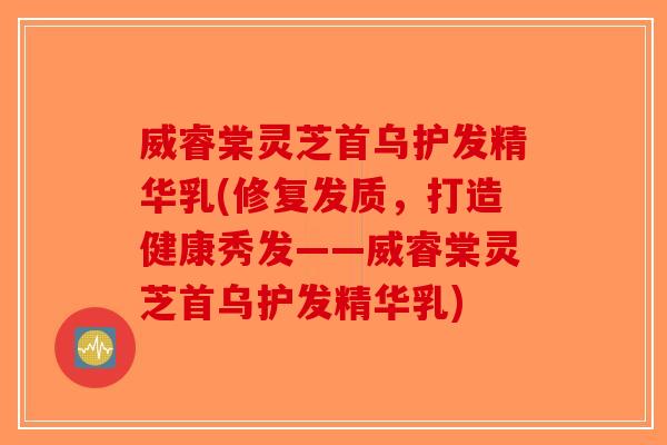 威睿棠灵芝首乌护发精华乳(修复发质，打造健康秀发——威睿棠灵芝首乌护发精华乳)