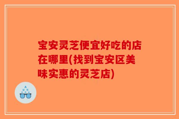 宝安灵芝便宜好吃的店在哪里(找到宝安区美味实惠的灵芝店)