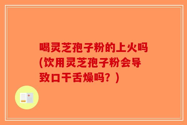 喝灵芝孢子粉的上火吗(饮用灵芝孢子粉会导致口干舌燥吗？)