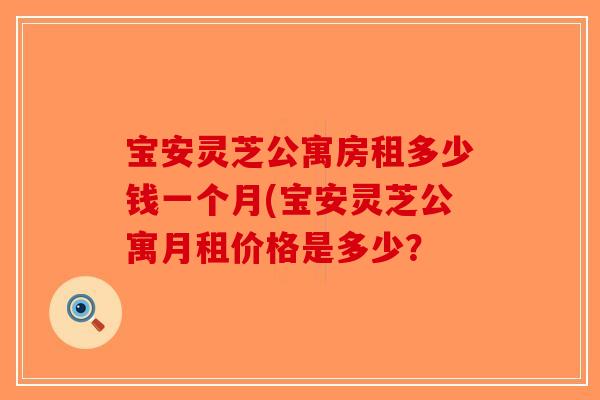 宝安灵芝公寓房租多少钱一个月(宝安灵芝公寓月租价格是多少？