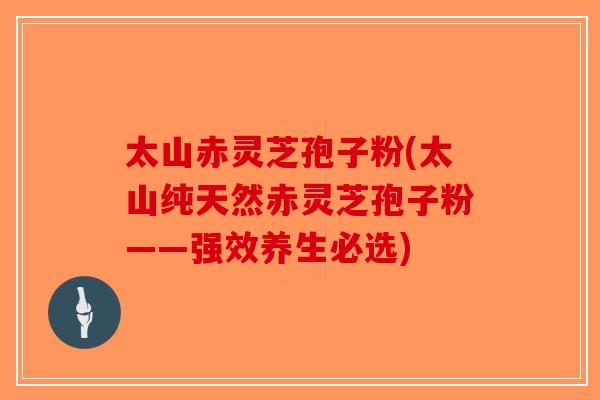 太山赤灵芝孢子粉(太山纯天然赤灵芝孢子粉——强效养生必选) 太山赤灵芝孢子粉(太山纯天然赤灵芝孢子粉——强效养生必选)