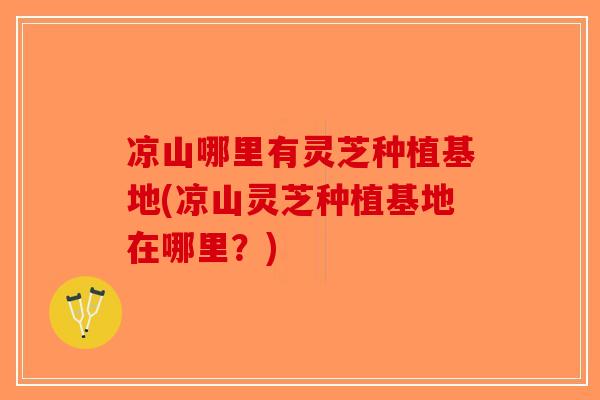 凉山哪里有灵芝种植基地(凉山灵芝种植基地在哪里？)
