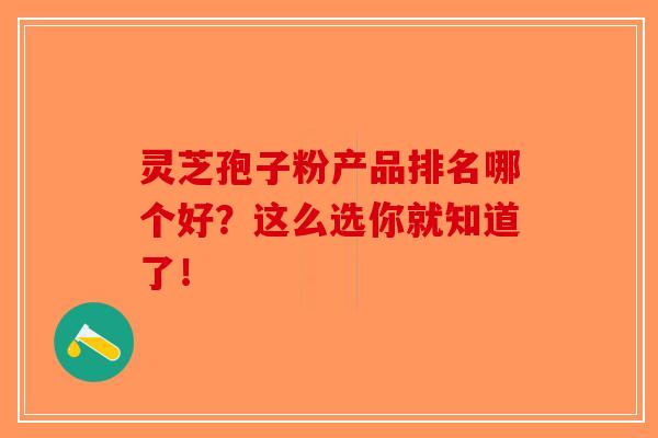 灵芝孢子粉产品排名哪个好？这么选你就知道了！
