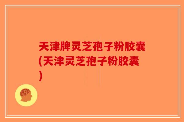 天津牌灵芝孢子粉胶囊(天津灵芝孢子粉胶囊)