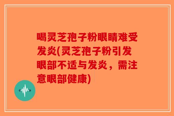 喝灵芝孢子粉眼睛难受发炎(灵芝孢子粉引发眼部不适与发炎，需注意眼部健康)