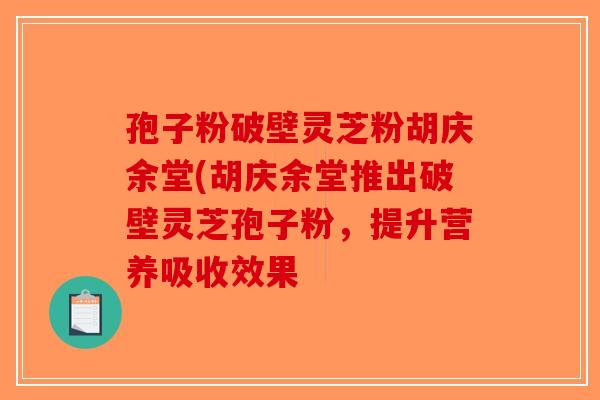 孢子粉破壁灵芝粉胡庆余堂(胡庆余堂推出破壁灵芝孢子粉,提升营养吸收效果 孢子粉破壁灵芝粉胡庆余堂(胡庆余堂推出破壁灵芝孢子粉,提升营养吸收效果