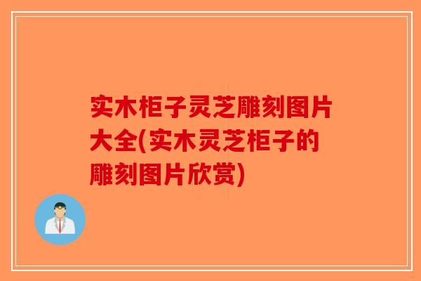 实木柜子灵芝雕刻图片大全(实木灵芝柜子的雕刻图片欣赏)