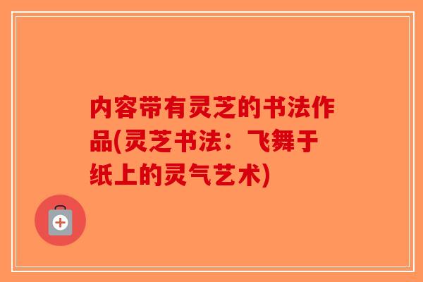 内容带有灵芝的书法作品(灵芝书法：飞舞于纸上的灵气艺术)