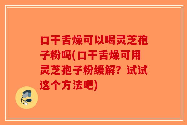口干舌燥可以喝灵芝孢子粉吗(口干舌燥可用灵芝孢子粉缓解？试试这个方法吧)