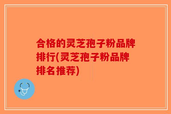 合格的灵芝孢子粉品牌排行(灵芝孢子粉品牌排名推荐)