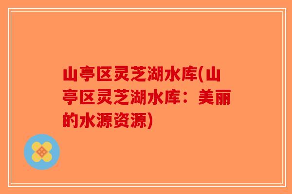 山亭区灵芝湖水库(山亭区灵芝湖水库：美丽的水源资源)