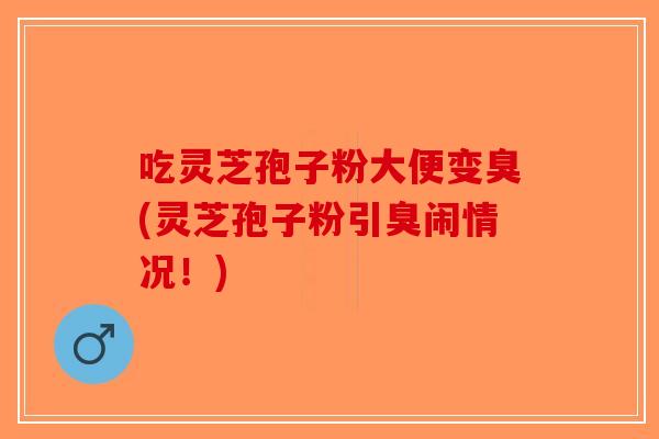 吃灵芝孢子粉大便变臭(灵芝孢子粉引臭闹情况！)