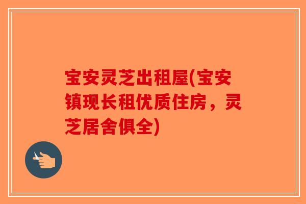 宝安灵芝出租屋(宝安镇现长租优质住房，灵芝居舍俱全)
