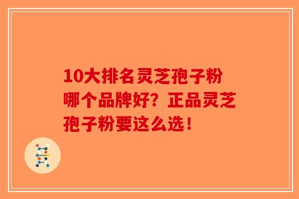10大排名灵芝孢子粉哪个品牌好？正品灵芝孢子粉要这么选！