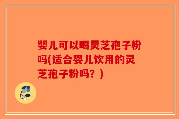 婴儿可以喝灵芝孢子粉吗(适合婴儿饮用的灵芝孢子粉吗？)