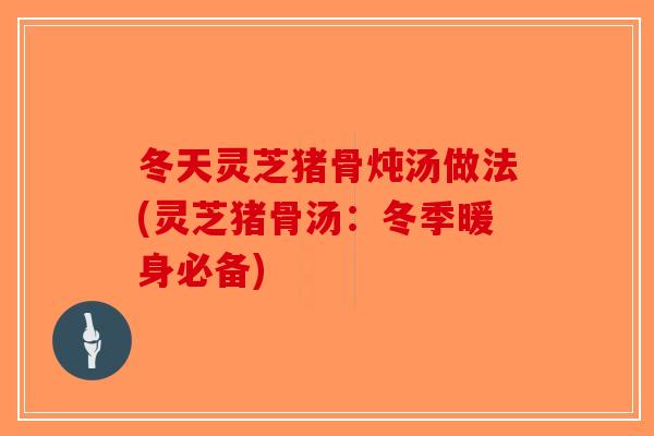 冬天灵芝猪骨炖汤做法(灵芝猪骨汤：冬季暖身必备)