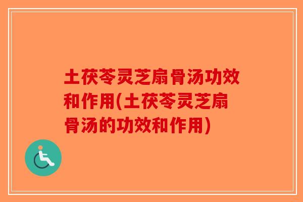 土茯苓灵芝扇骨汤功效和作用(土茯苓灵芝扇骨汤的功效和作用)