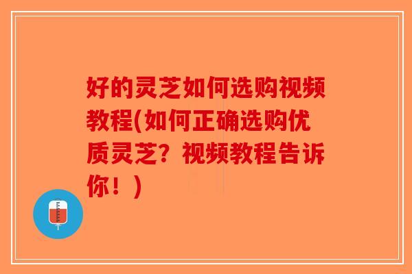 好的灵芝如何选购视频教程(如何正确选购优质灵芝？视频教程告诉你！)