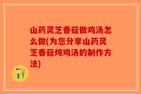 山药灵芝香菇做鸡汤怎么做(为您分享山药灵芝香菇炖鸡汤的制作方法)