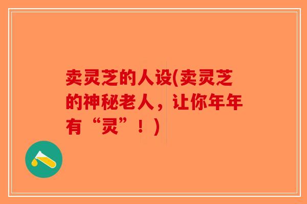 卖灵芝的人设(卖灵芝的神秘老人，让你年年有“灵”！)