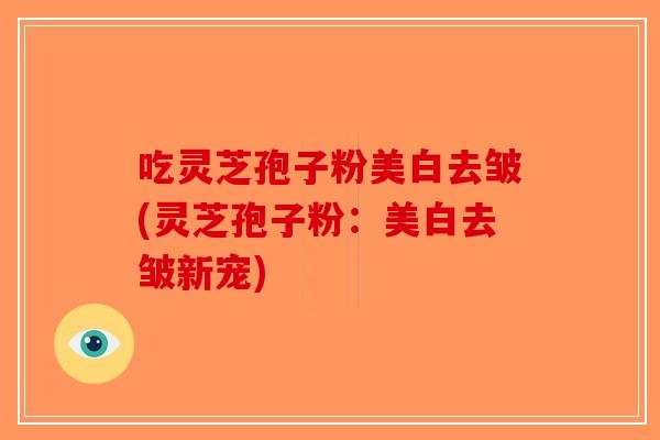 吃灵芝孢子粉美白去皱(灵芝孢子粉：美白去皱新宠)