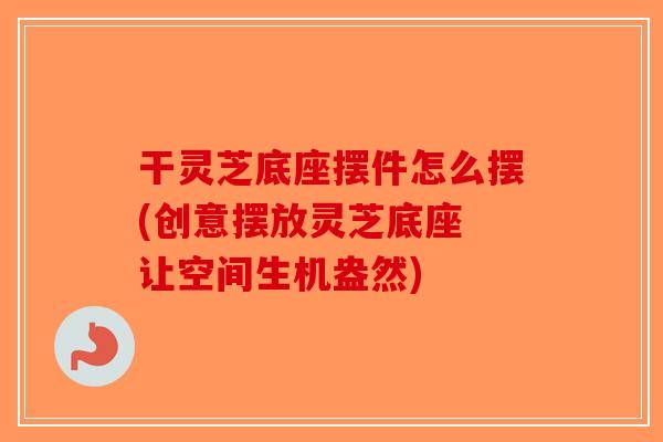 干灵芝底座摆件怎么摆(创意摆放灵芝底座 让空间生机盎然)