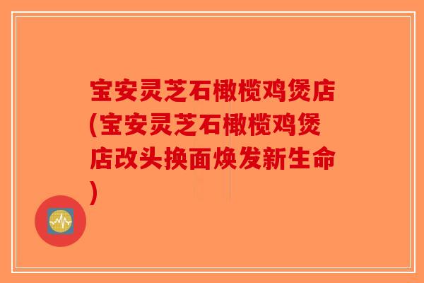 宝安灵芝石橄榄鸡煲店(宝安灵芝石橄榄鸡煲店改头换面焕发新生命) 宝安灵芝石橄榄鸡煲店(宝安灵芝石橄榄鸡煲店改头换面焕发新生命)