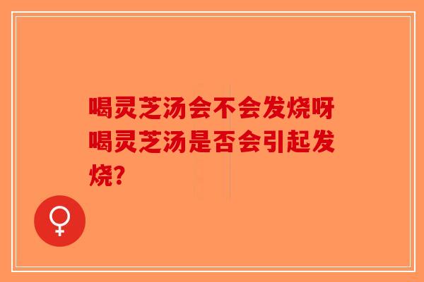 喝灵芝汤会不会发烧呀喝灵芝汤是否会引起发烧？