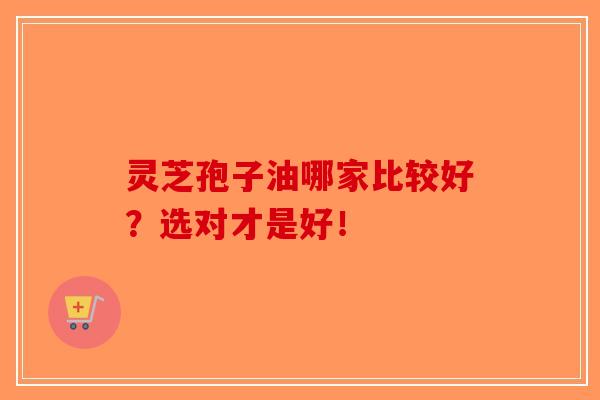 灵芝孢子油哪家比较好?选对才是好! 灵芝孢子油哪家比较好?选对才是好!