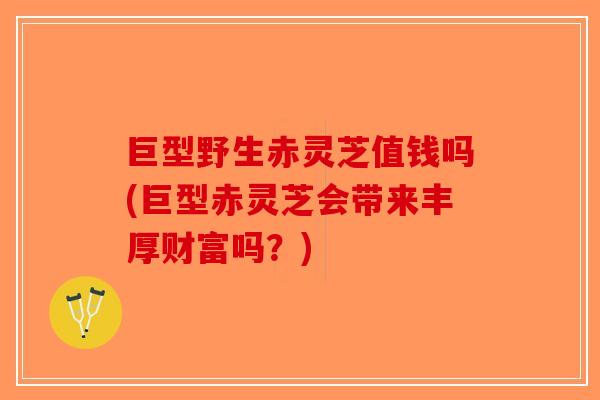 巨型野生赤灵芝值钱吗(巨型赤灵芝会带来丰厚财富吗？)