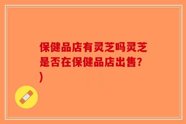 保健品店有灵芝吗灵芝是否在保健品店出售？)