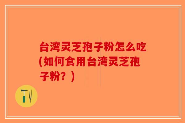 台湾灵芝孢子粉怎么吃(如何食用台湾灵芝孢子粉？)