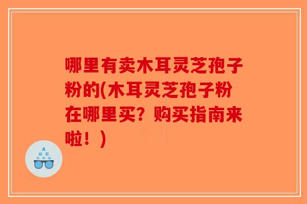 哪里有卖木耳灵芝孢子粉的(木耳灵芝孢子粉在哪里买？购买指南来啦！)