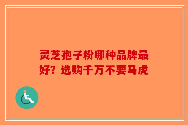 灵芝孢子粉哪种品牌最好？选购千万不要马虎
