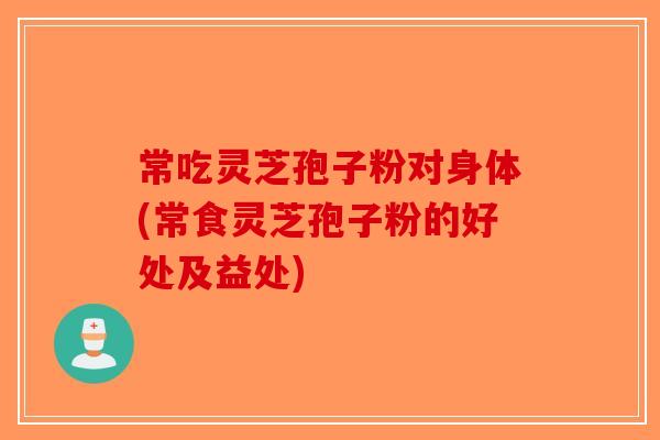 常吃灵芝孢子粉对身体(常食灵芝孢子粉的好处及益处)