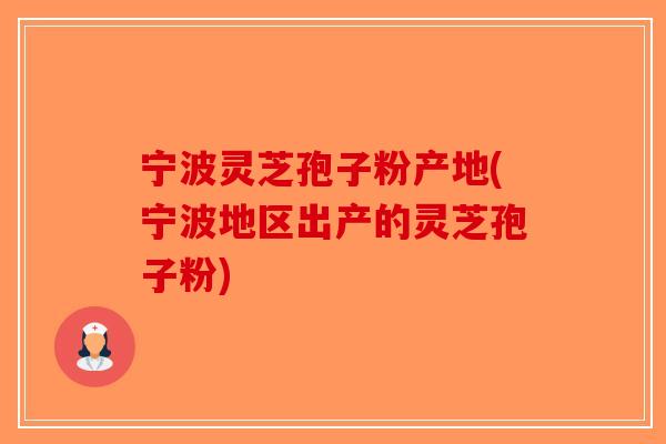 宁波灵芝孢子粉产地(宁波地区出产的灵芝孢子粉)
