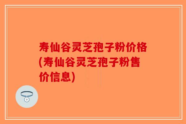 寿仙谷灵芝孢子粉价格(寿仙谷灵芝孢子粉售价信息)