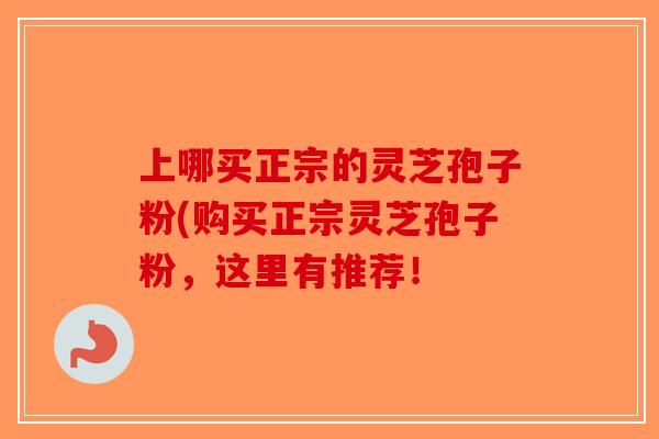 上哪买正宗的灵芝孢子粉(购买正宗灵芝孢子粉，这里有推荐！