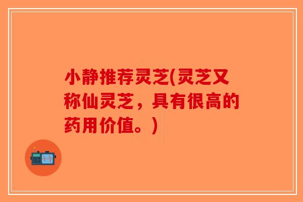 小静推荐灵芝(灵芝又称仙灵芝，具有很高的药用价值。)