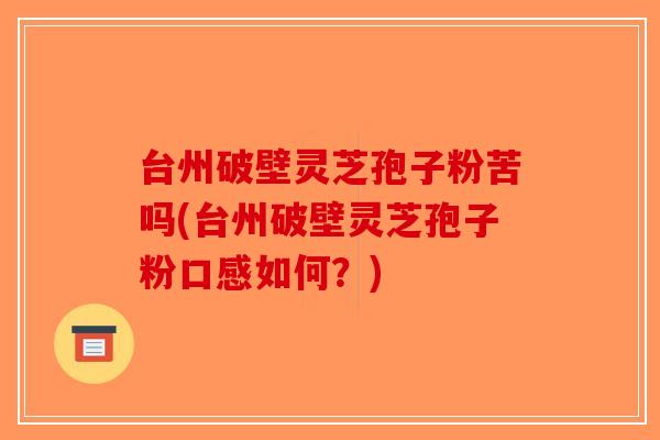 台州破壁灵芝孢子粉苦吗(台州破壁灵芝孢子粉口感如何？)