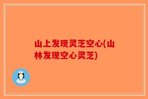 山上发现灵芝空心(山林发现空心灵芝)