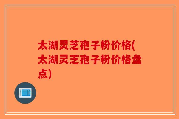 太湖灵芝孢子粉价格(太湖灵芝孢子粉价格盘点)